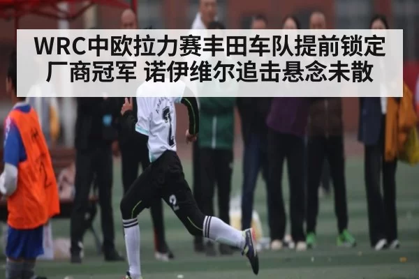 WRC中欧拉力赛丰田车队提前锁定厂商冠军 诺伊维尔追击悬念未散