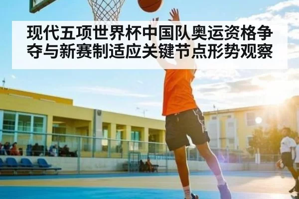 现代五项世界杯中国队奥运资格争夺与新赛制适应关键节点形势观察