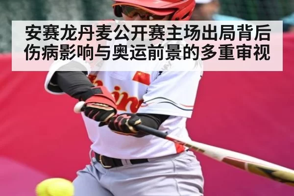 安赛龙丹麦公开赛主场出局背后伤病影响与奥运前景的多重审视