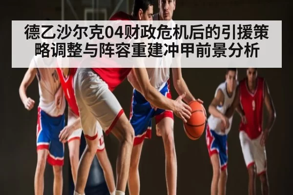 德乙沙尔克04财政危机后的引援策略调整与阵容重建冲甲前景分析